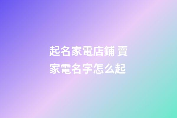 起名家電店鋪 賣家電名字怎么起-第1張-店鋪起名-玄機派